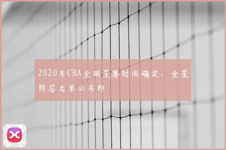 2020年CBA全明星赛时间确定，全星阵容名单公布即