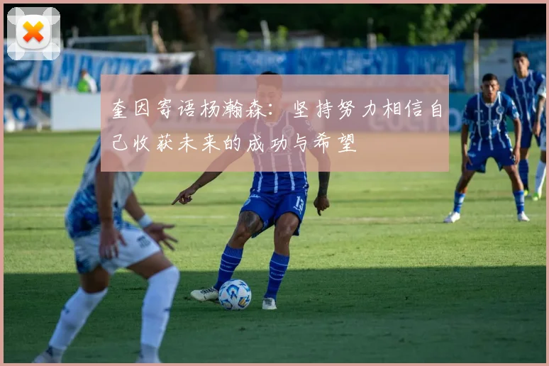 奎因寄语杨瀚森：坚持努力相信自己收获未来的成功与希望