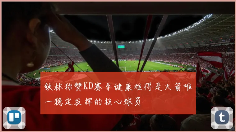铁林称赞KD赛季健康难得是火箭唯一稳定发挥的核心球员