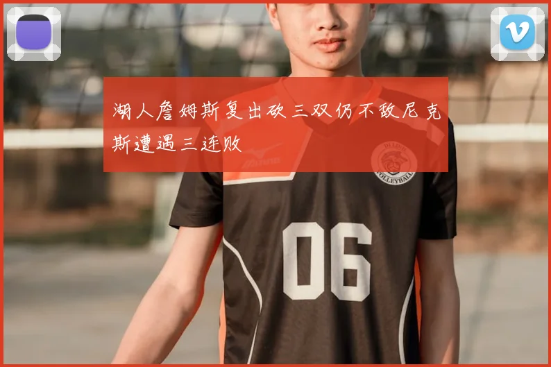 湖人詹姆斯复出砍三双仍不敌尼克斯遭遇三连败