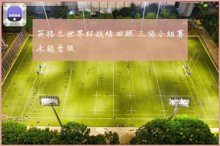 英格兰世界杯战绩回顾 三场小组赛未能晋级