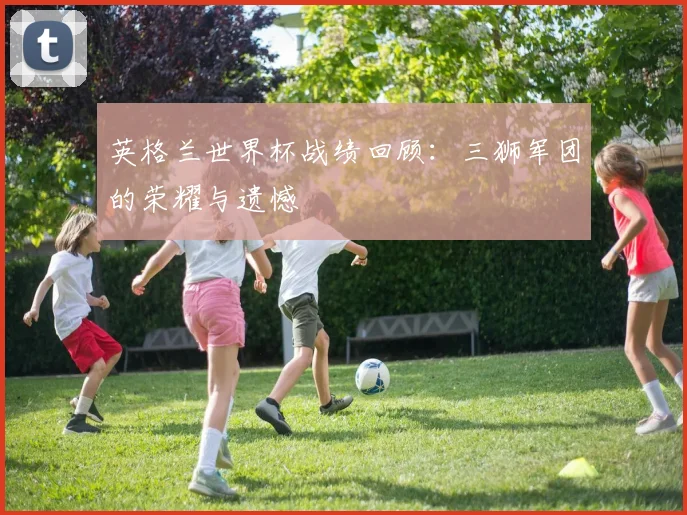 英格兰世界杯战绩回顾：三狮军团的荣耀与遗憾