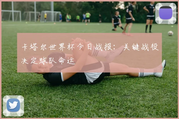 卡塔尔世界杯今日战报：关键战役决定球队命运