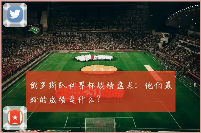俄罗斯队世界杯战绩盘点:他们最好的成绩是什么?