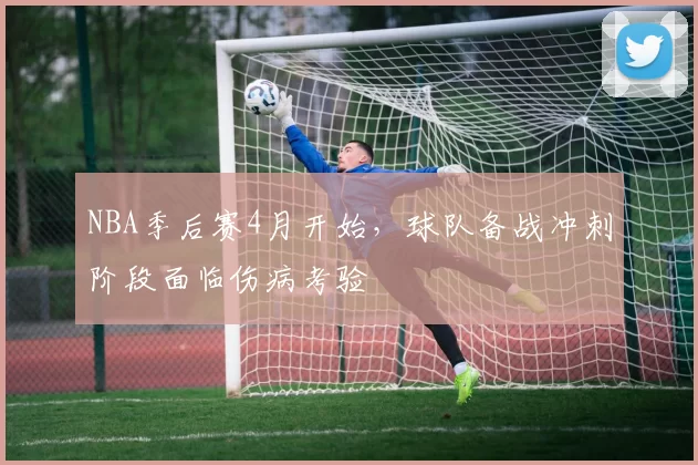 NBA季后赛4月开始，球队备战冲刺阶段面临伤病考验