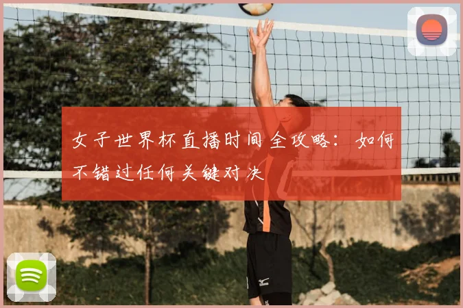 女子世界杯直播时间全攻略：如何不错过任何关键对决