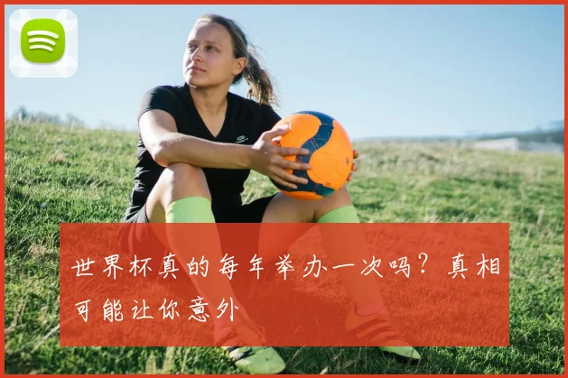 世界杯真的每年举办一次吗？真相可能让你意外