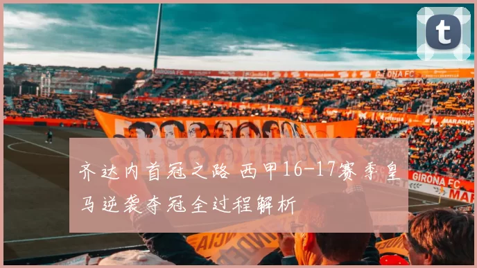齐达内首冠之路 西甲16-17赛季皇马逆袭夺冠全过程解析