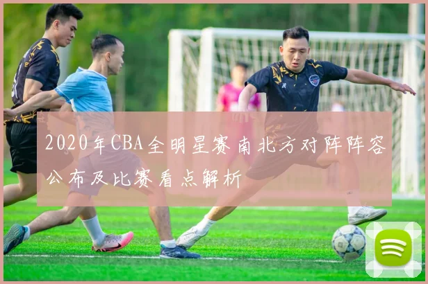 2020年CBA全明星赛南北方对阵阵容公布及比赛看点解析
