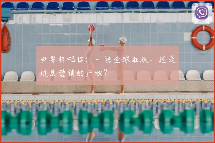 世界杯吧你：一场全球狂欢，还是过度营销的产物？
