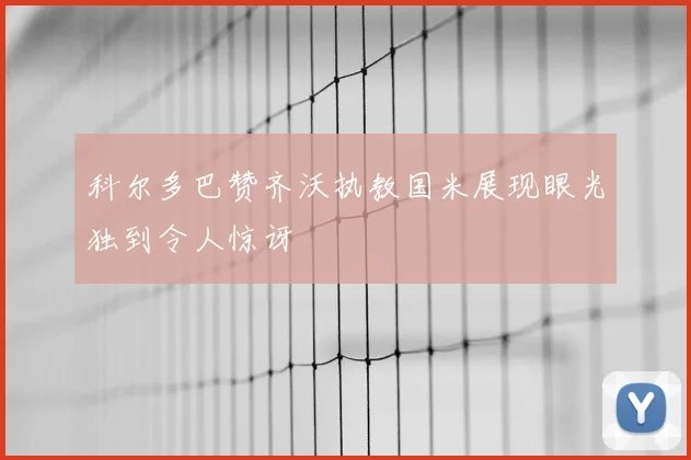 科尔多巴赞齐沃执教国米展现眼光独到令人惊讶