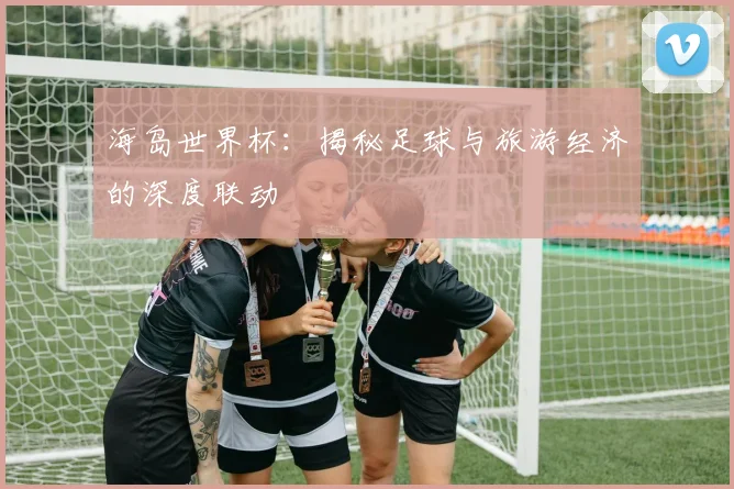 海岛世界杯：揭秘足球与旅游经济的深度联动