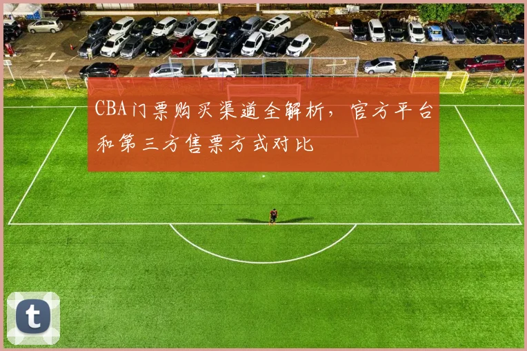 CBA门票购买渠道全解析,官方平台和第三方售票方式对比