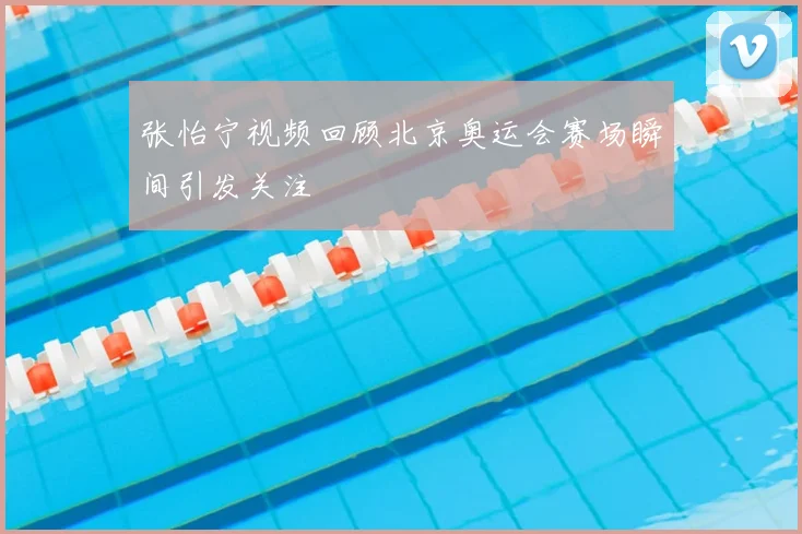 张怡宁视频回顾北京奥运会赛场瞬间引发关注