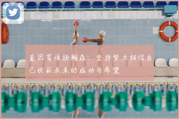 奎因寄语杨瀚森：坚持努力相信自己收获未来的成功与希望