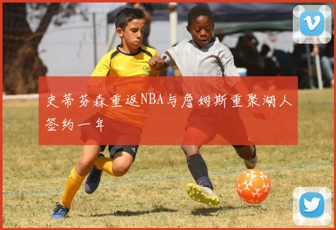 史蒂芬森重返NBA与詹姆斯重聚湖人签约一年