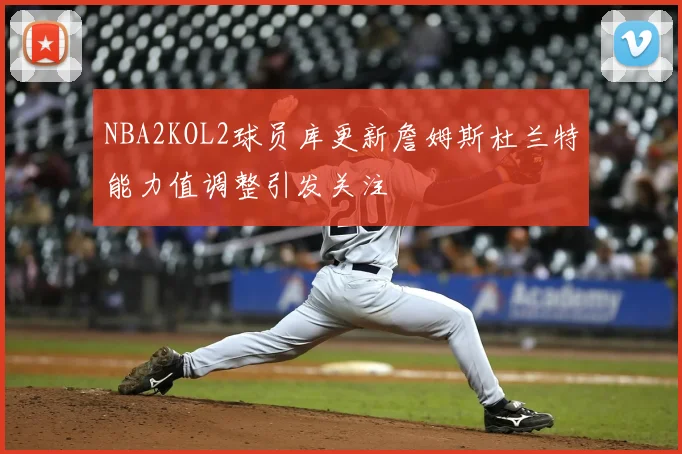 NBA2KOL2球员库更新詹姆斯杜兰特能力值调整引发关注