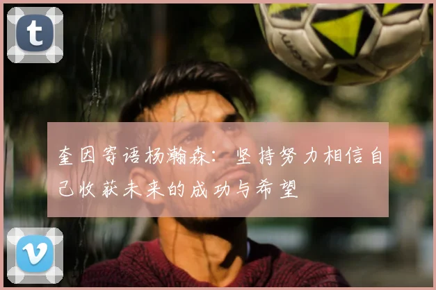奎因寄语杨瀚森：坚持努力相信自己收获未来的成功与希望