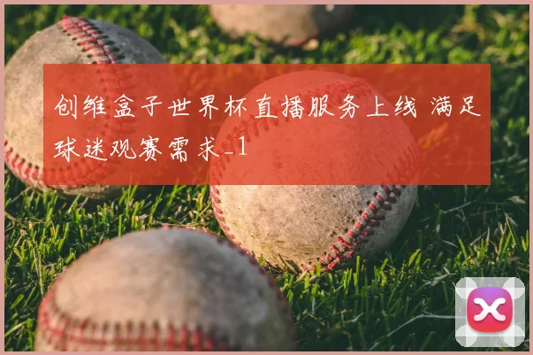 创维盒子世界杯直播服务上线 满足球迷观赛需求_1