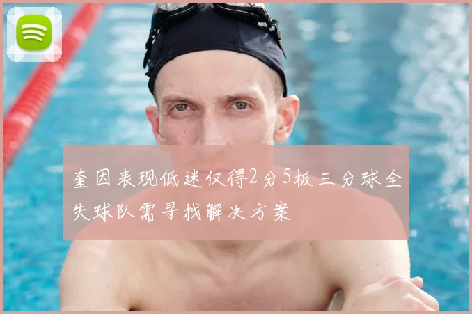 奎因表现低迷仅得2分5板三分球全失球队需寻找解决方案