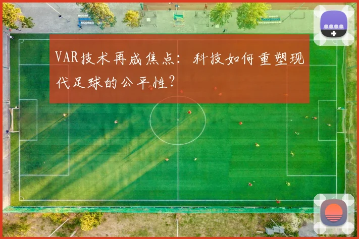 VAR技术再成焦点:科技如何重塑现代足球的公平性?