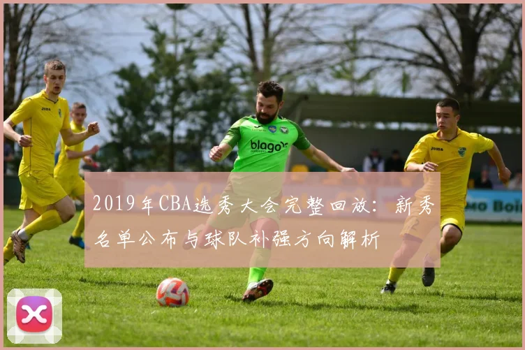 2019年CBA选秀大会完整回放：新秀名单公布与球队补强方向解析
