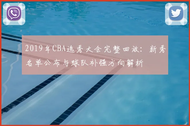 2019年CBA选秀大会完整回放：新秀名单公布与球队补强方向解析