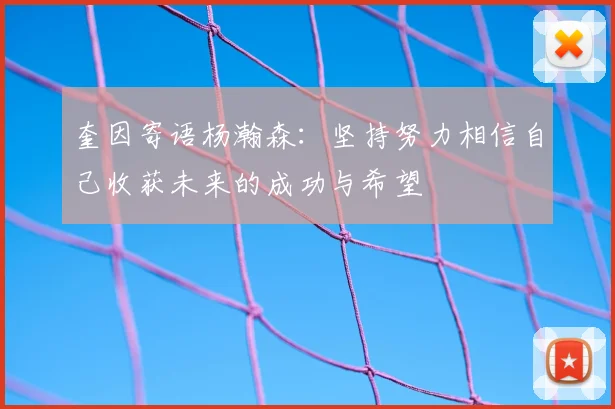奎因寄语杨瀚森：坚持努力相信自己收获未来的成功与希望