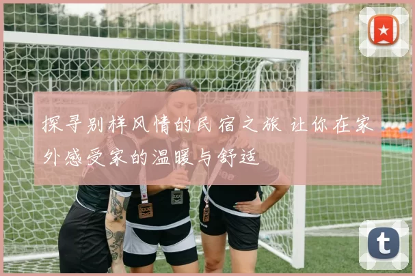 探寻别样风情的民宿之旅 让你在家外感受家的温暖与舒适