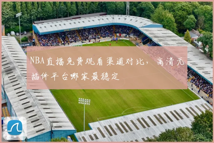 NBA直播免费观看渠道对比,高清无插件平台哪家最稳定