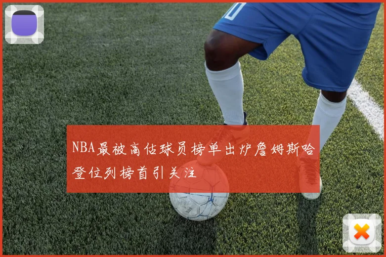 NBA最被高估球员榜单出炉詹姆斯哈登位列榜首引关注