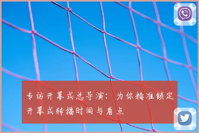 专访开幕式总导演:为你精准锁定开幕式转播时间与看点