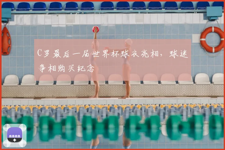 C罗最后一届世界杯球衣亮相,球迷争相购买纪念