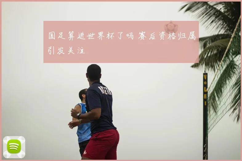 国足算进世界杯了吗 赛后资格归属引发关注