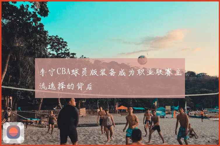 李宁CBA球员版装备成为职业联赛主流选择的背后