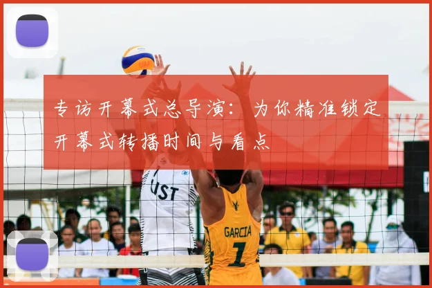 专访开幕式总导演:为你精准锁定开幕式转播时间与看点