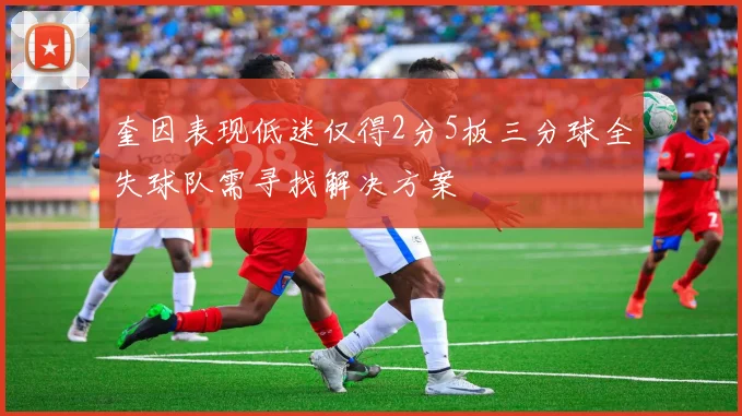 奎因表现低迷仅得2分5板三分球全失球队需寻找解决方案