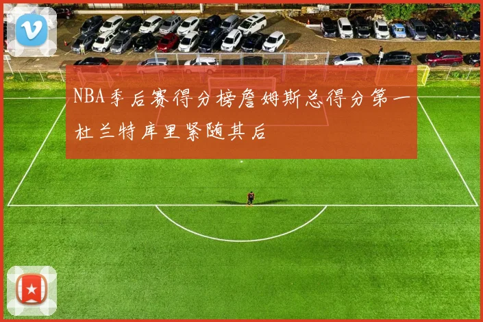 NBA季后赛得分榜詹姆斯总得分第一杜兰特库里紧随其后