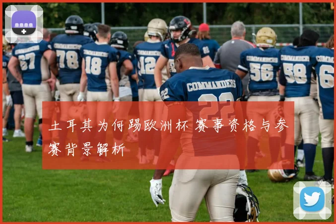 土耳其为何踢欧洲杯 赛事资格与参赛背景解析
