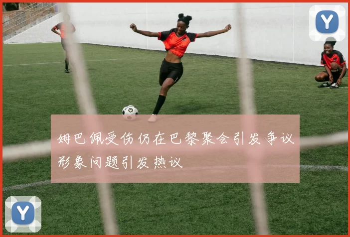 姆巴佩受伤仍在巴黎聚会引发争议形象问题引发热议