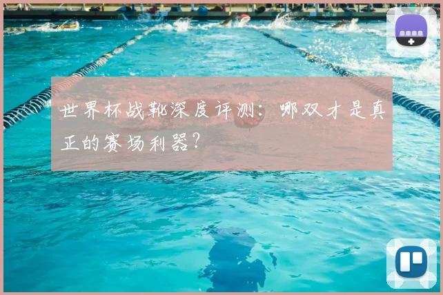 世界杯战靴深度评测:哪双才是真正的赛场利器?