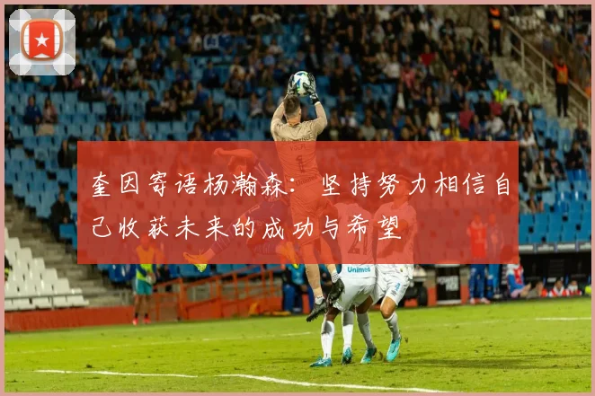 奎因寄语杨瀚森：坚持努力相信自己收获未来的成功与希望