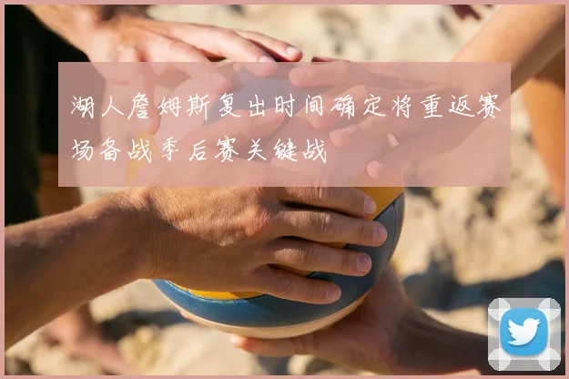 湖人詹姆斯复出时间确定将重返赛场备战季后赛关键战