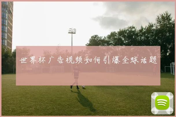世界杯广告视频如何引爆全球话题