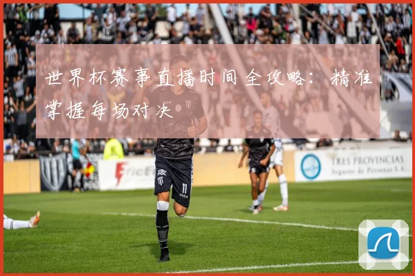 世界杯赛事直播时间全攻略：精准掌握每场对决