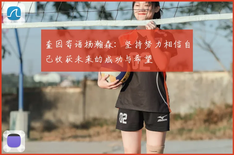 奎因寄语杨瀚森：坚持努力相信自己收获未来的成功与希望