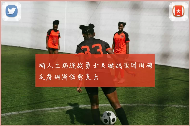 湖人主场迎战勇士关键战役时间确定詹姆斯伤愈复出