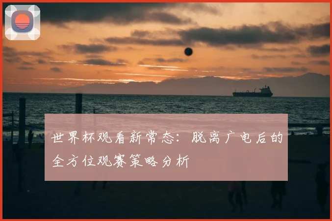 世界杯观看新常态：脱离广电后的全方位观赛策略分析