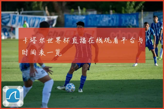 卡塔尔世界杯直播在线观看平台与时间表一览