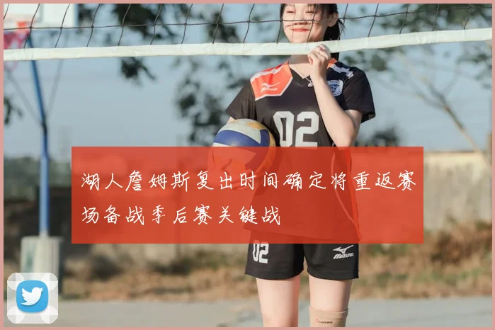 湖人詹姆斯复出时间确定将重返赛场备战季后赛关键战